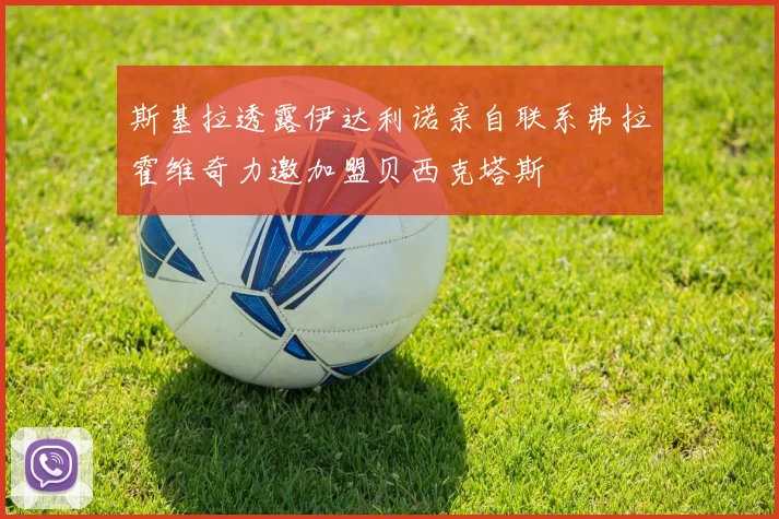 斯基拉透露伊达利诺亲自联系弗拉霍维奇力邀加盟贝西克塔斯