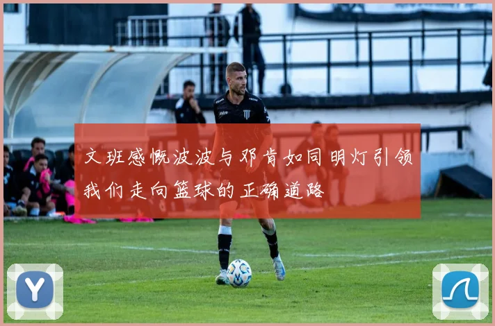 文班感慨波波与邓肯如同明灯引领我们走向篮球的正确道路