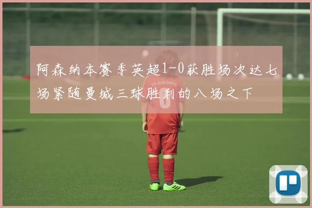 阿森纳本赛季英超1-0获胜场次达七场紧随曼城三球胜利的八场之下