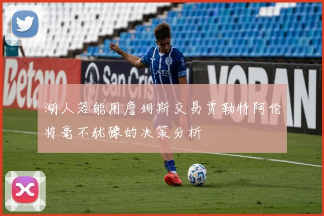 湖人若能用詹姆斯交易贾勒特阿伦将毫不犹豫的决策分析