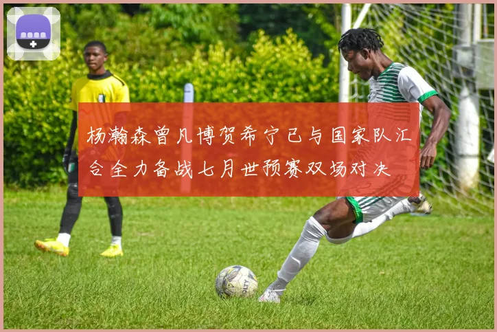 杨瀚森曾凡博贺希宁已与国家队汇合全力备战七月世预赛双场对决