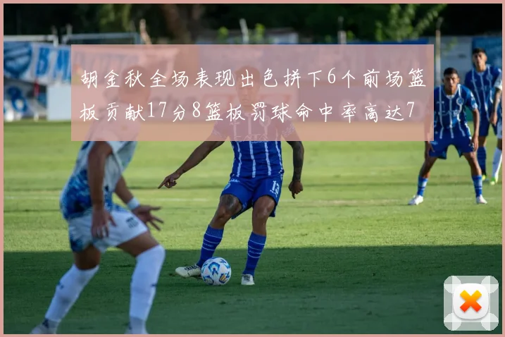 胡金秋全场表现出色拼下6个前场篮板贡献17分8篮板罚球命中率高达75