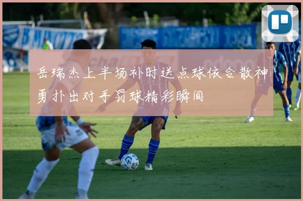 岳瑞杰上半场补时送点球依合散神勇扑出对手罚球精彩瞬间