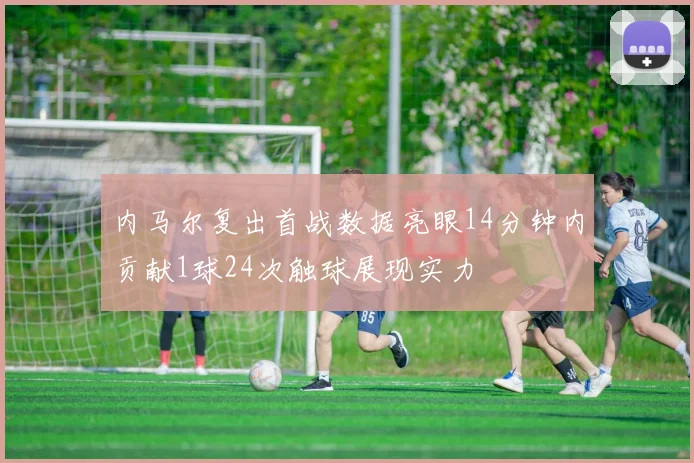 内马尔复出首战数据亮眼14分钟内贡献1球24次触球展现实力