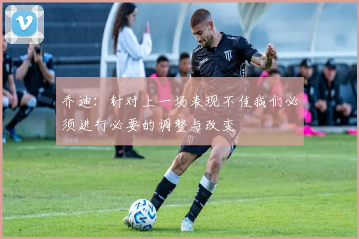 乔迪：针对上一场表现不佳我们必须进行必要的调整与改变
