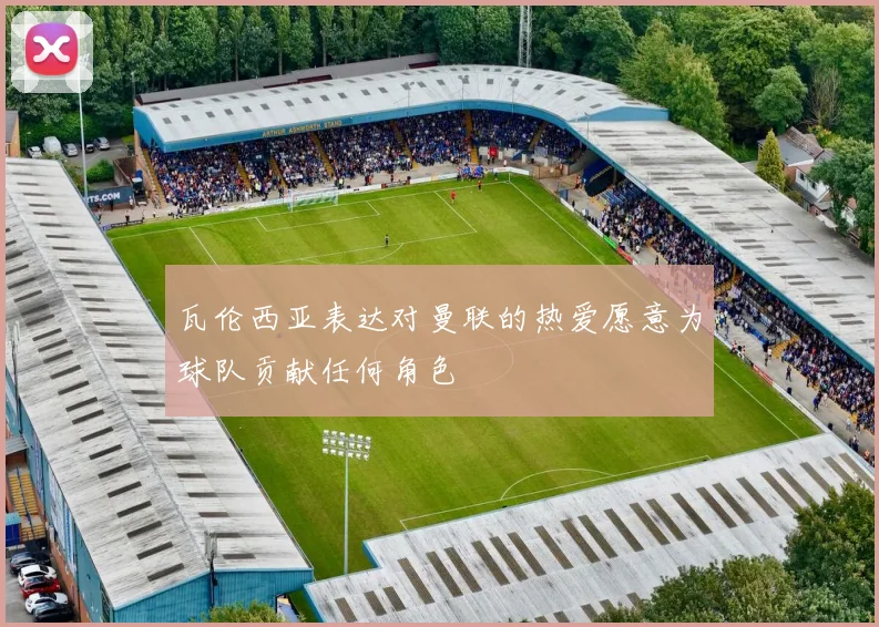 瓦伦西亚表达对曼联的热爱愿意为球队贡献任何角色