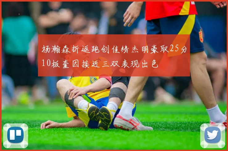 杨瀚森折返跑创佳绩杰明豪取25分10板奎因接近三双表现出色