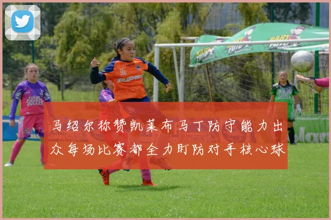 马绍尔称赞凯莱布马丁防守能力出众每场比赛都全力盯防对手核心球员