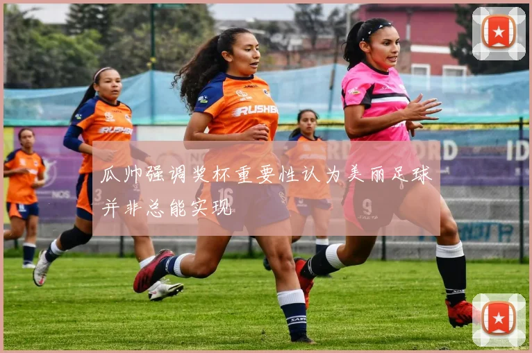 瓜帅强调奖杯重要性认为美丽足球并非总能实现