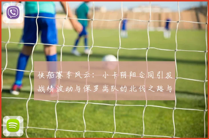 快船赛季风云：小卡阴阳合同引发战绩波动与保罗离队的北伐之路与哈登的去向探讨