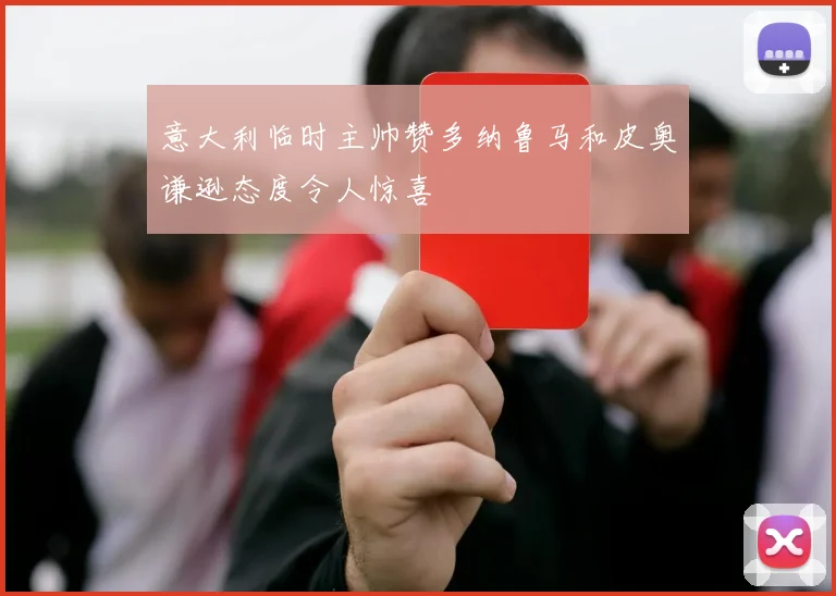 意大利临时主帅赞多纳鲁马和皮奥谦逊态度令人惊喜
