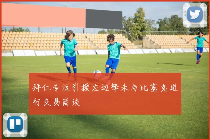 拜仁专注引援左边锋未与比塞克进行交易商谈