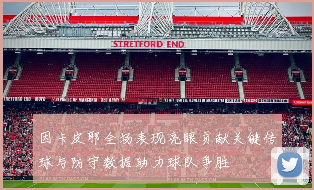 因卡皮耶全场表现亮眼贡献关键传球与防守数据助力球队争胜