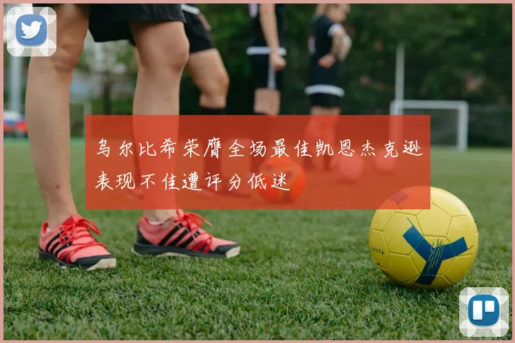 乌尔比希荣膺全场最佳凯恩杰克逊表现不佳遭评分低迷