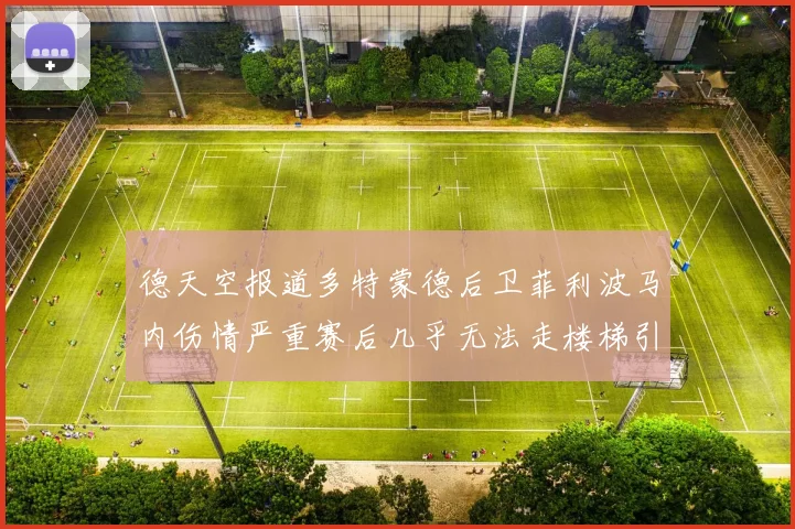 德天空报道多特蒙德后卫菲利波马内伤情严重赛后几乎无法走楼梯引发关注