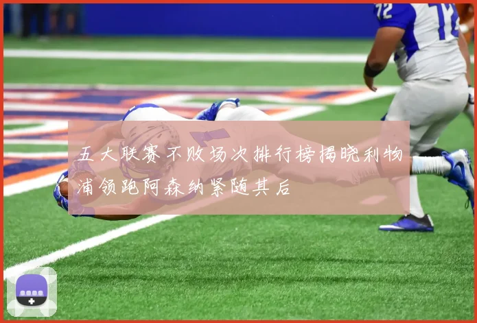五大联赛不败场次排行榜揭晓利物浦领跑阿森纳紧随其后