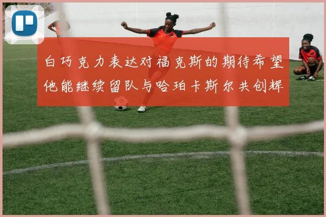 白巧克力表达对福克斯的期待希望他能继续留队与哈珀卡斯尔共创辉煌