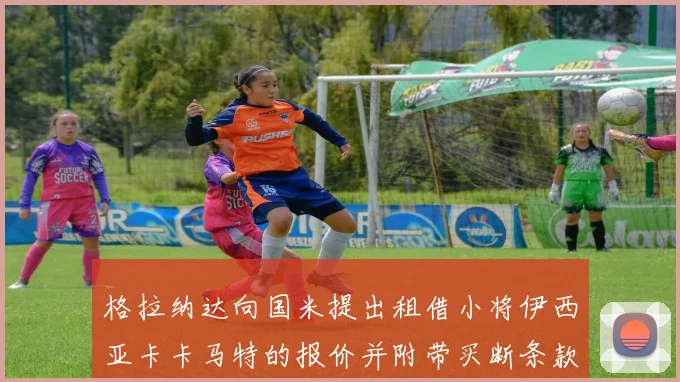 格拉纳达向国米提出租借小将伊西亚卡卡马特的报价并附带买断条款