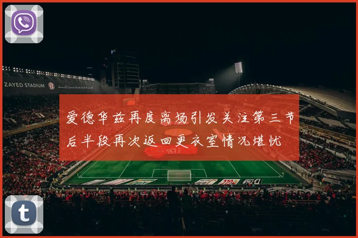 爱德华兹再度离场引发关注第三节后半段再次返回更衣室情况堪忧