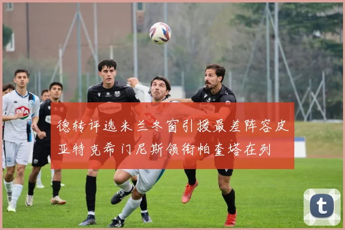 德转评选米兰冬窗引援最差阵容皮亚特克希门尼斯领衔帕奎塔在列
