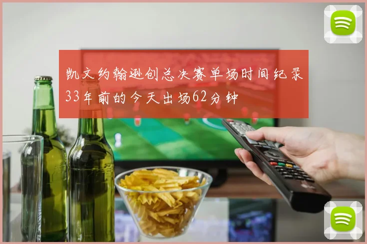 凯文约翰逊创总决赛单场时间纪录33年前的今天出场62分钟