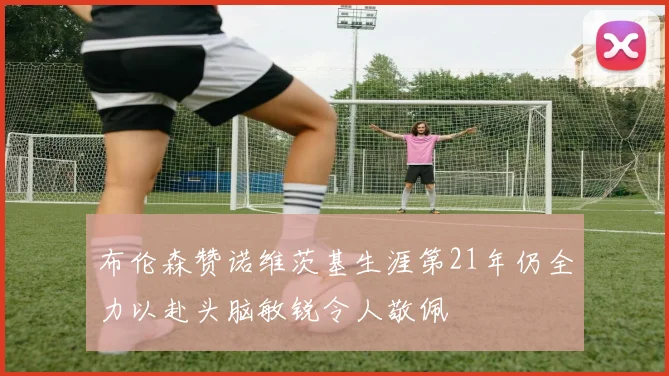 布伦森赞诺维茨基生涯第21年仍全力以赴头脑敏锐令人敬佩
