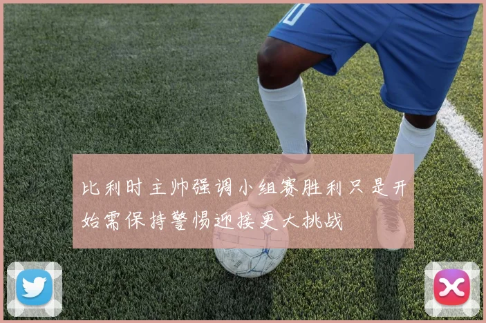 比利时主帅强调小组赛胜利只是开始需保持警惕迎接更大挑战