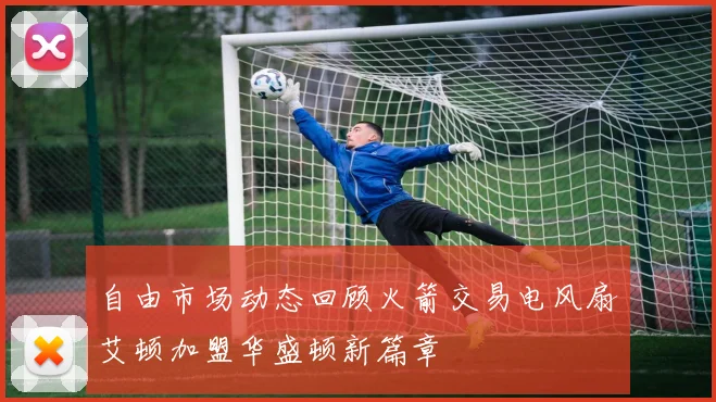 自由市场动态回顾火箭交易电风扇艾顿加盟华盛顿新篇章
