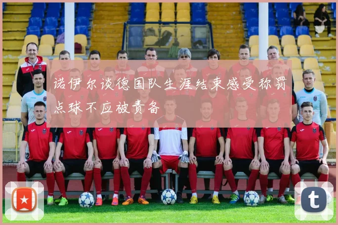 诺伊尔谈德国队生涯结束感受称罚点球不应被责备